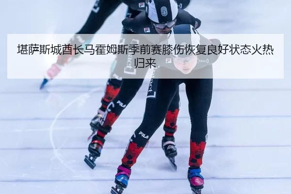 堪萨斯城酋长马霍姆斯季前赛膝伤恢复良好状态火热归来
