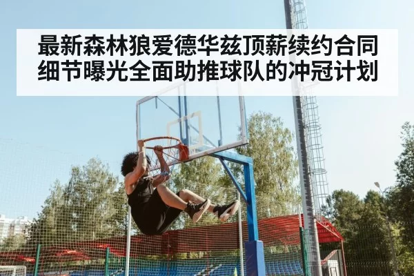 最新森林狼爱德华兹顶薪续约合同细节曝光全面助推球队的冲冠计划