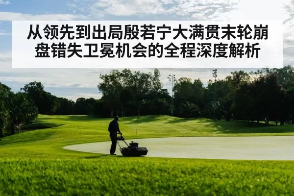 从领先到出局殷若宁大满贯末轮崩盘错失卫冕机会的全程深度解析