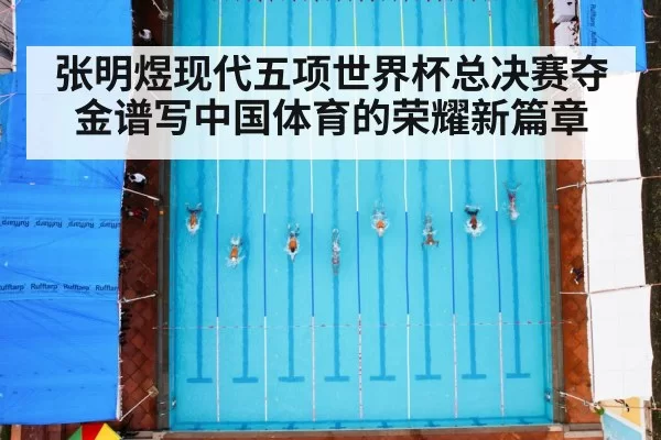 张明煜现代五项世界杯总决赛夺金谱写中国体育的荣耀新篇章
