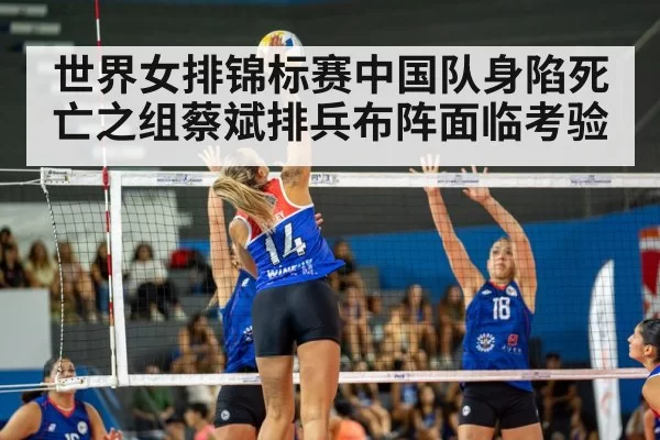 世界女排锦标赛中国队身陷死亡之组蔡斌排兵布阵面临考验