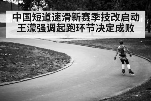 中国短道速滑新赛季技改启动 王濛强调起跑环节决定成败