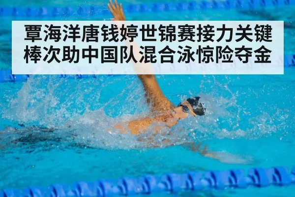 覃海洋唐钱婷世锦赛接力关键棒次助中国队混合泳惊险夺金