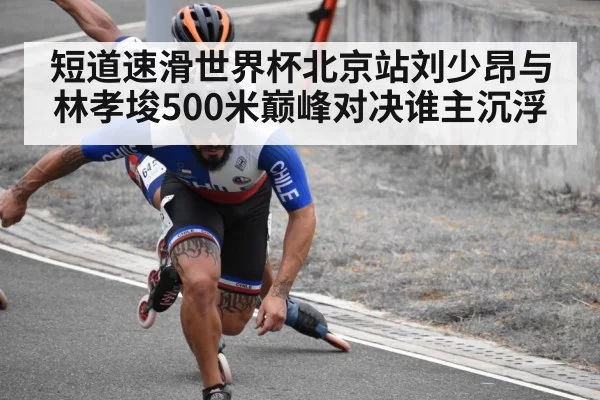短道速滑世界杯北京站刘少昂与林孝埈500米巅峰对决谁主沉浮