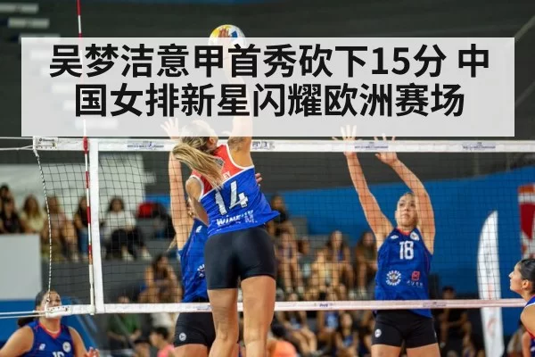 吴梦洁意甲首秀砍下15分 中国女排新星闪耀欧洲赛场