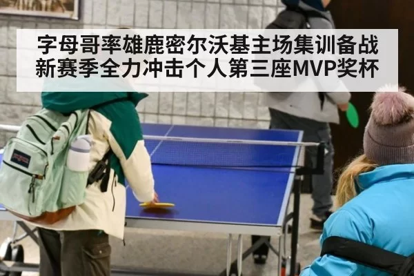 字母哥率雄鹿密尔沃基主场集训备战新赛季全力冲击个人第三座MVP奖杯