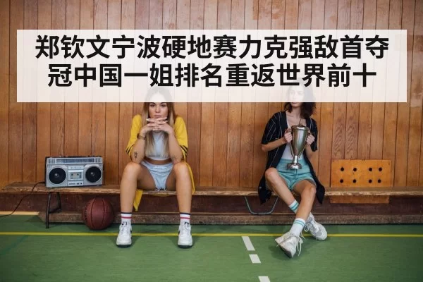 郑钦文宁波硬地赛力克强敌首夺冠中国一姐排名重返世界前十